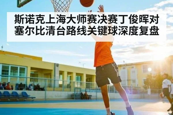 斯诺克上海大师赛决赛丁俊晖对塞尔比清台路线关键球深度复盘