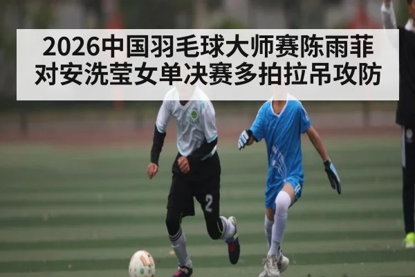 2026中国羽毛球大师赛陈雨菲对安洗莹女单决赛多拍拉吊攻防