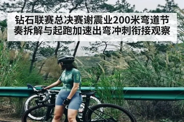 钻石联赛总决赛谢震业200米弯道节奏拆解与起跑加速出弯冲刺衔接观察